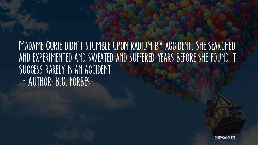 B.C. Forbes Quotes: Madame Curie Didn't Stumble Upon Radium By Accident. She Searched And Experimented And Sweated And Suffered Years Before She Found