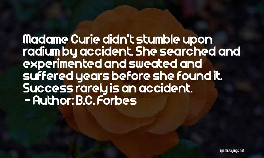 B.C. Forbes Quotes: Madame Curie Didn't Stumble Upon Radium By Accident. She Searched And Experimented And Sweated And Suffered Years Before She Found