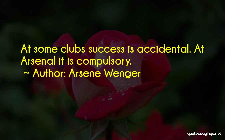 Arsene Wenger Quotes: At Some Clubs Success Is Accidental. At Arsenal It Is Compulsory.