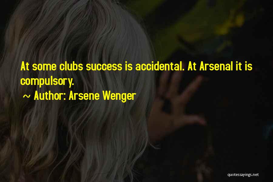 Arsene Wenger Quotes: At Some Clubs Success Is Accidental. At Arsenal It Is Compulsory.