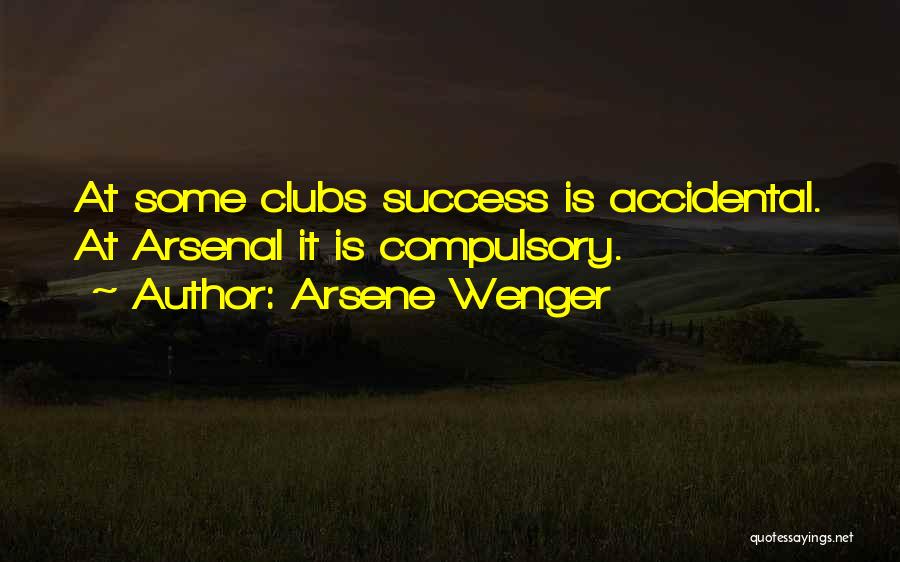 Arsene Wenger Quotes: At Some Clubs Success Is Accidental. At Arsenal It Is Compulsory.