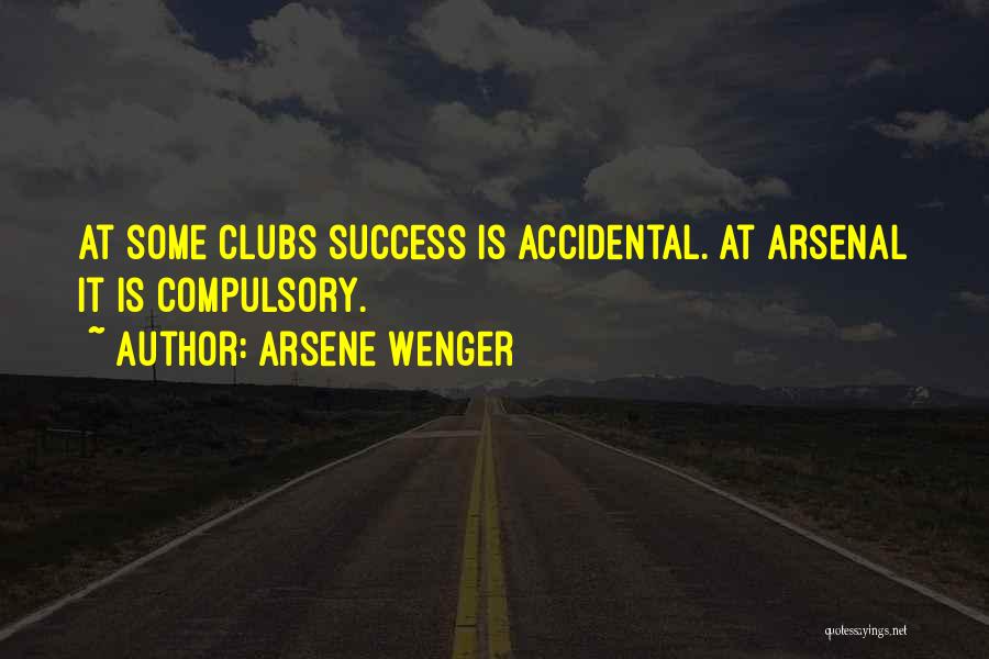 Arsene Wenger Quotes: At Some Clubs Success Is Accidental. At Arsenal It Is Compulsory.