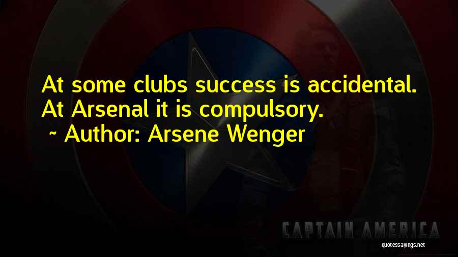 Arsene Wenger Quotes: At Some Clubs Success Is Accidental. At Arsenal It Is Compulsory.