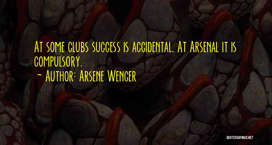 Arsene Wenger Quotes: At Some Clubs Success Is Accidental. At Arsenal It Is Compulsory.
