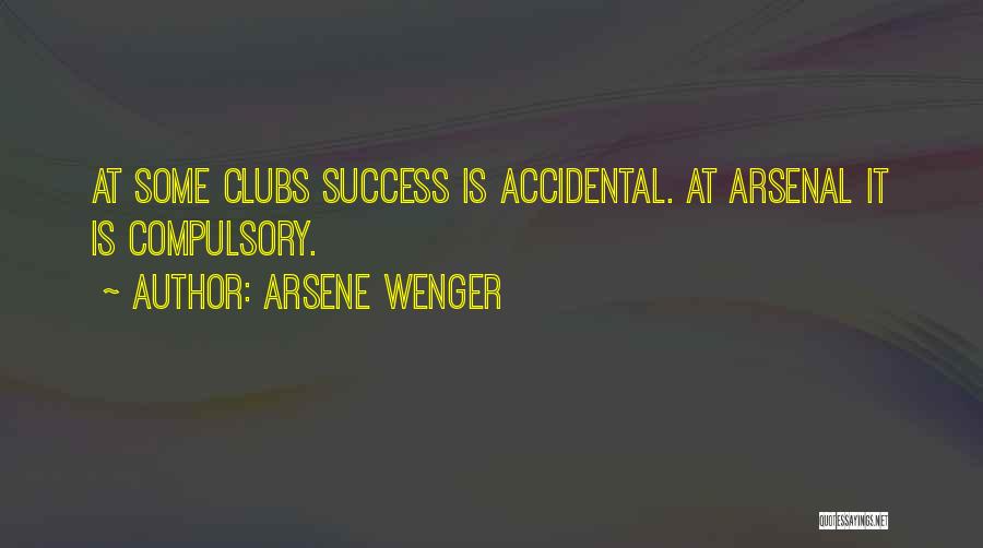 Arsene Wenger Quotes: At Some Clubs Success Is Accidental. At Arsenal It Is Compulsory.