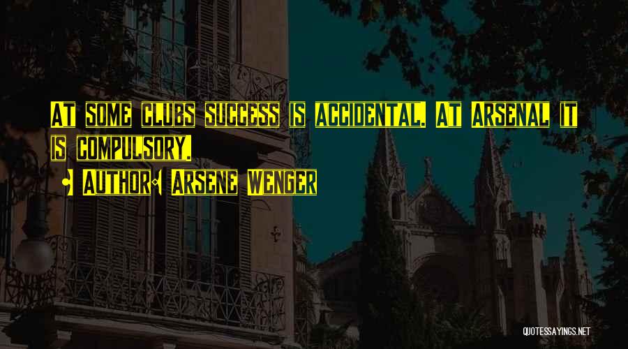 Arsene Wenger Quotes: At Some Clubs Success Is Accidental. At Arsenal It Is Compulsory.