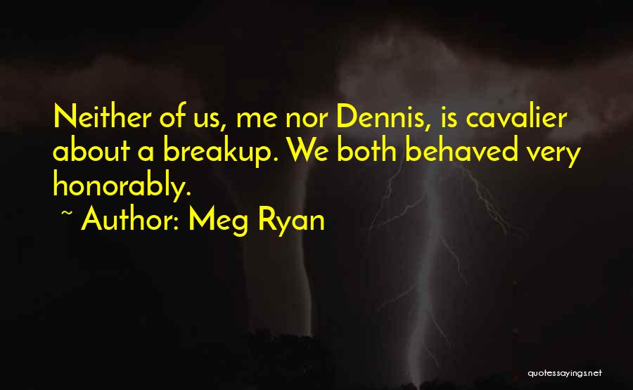 Meg Ryan Quotes: Neither Of Us, Me Nor Dennis, Is Cavalier About A Breakup. We Both Behaved Very Honorably.