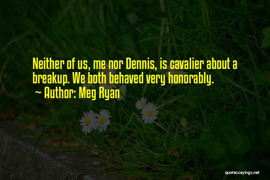 Meg Ryan Quotes: Neither Of Us, Me Nor Dennis, Is Cavalier About A Breakup. We Both Behaved Very Honorably.