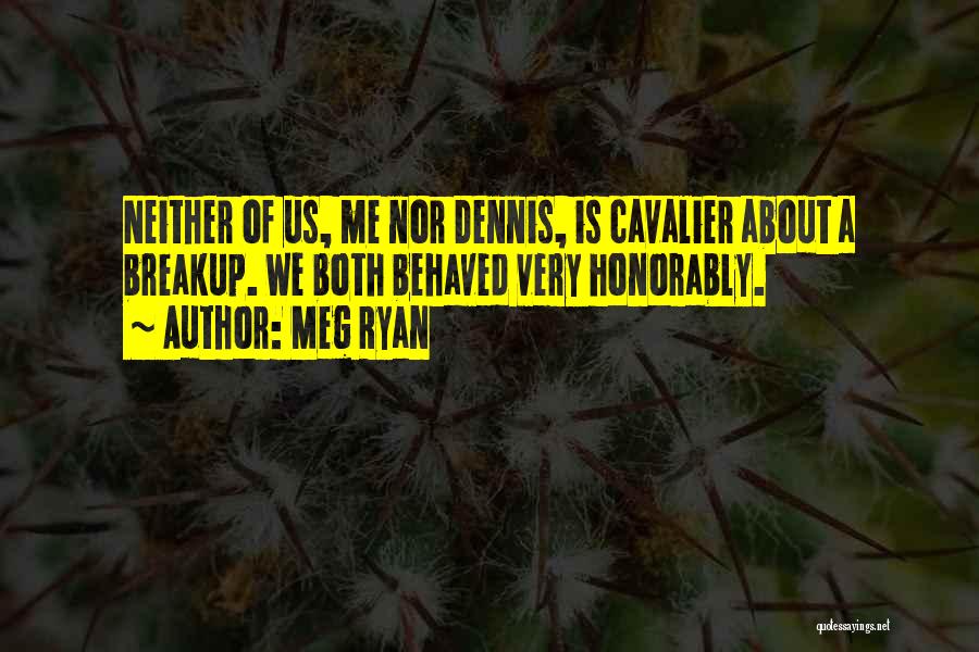 Meg Ryan Quotes: Neither Of Us, Me Nor Dennis, Is Cavalier About A Breakup. We Both Behaved Very Honorably.