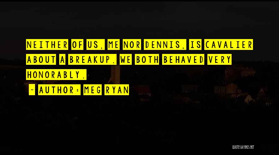 Meg Ryan Quotes: Neither Of Us, Me Nor Dennis, Is Cavalier About A Breakup. We Both Behaved Very Honorably.