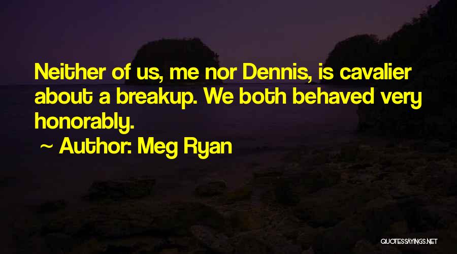 Meg Ryan Quotes: Neither Of Us, Me Nor Dennis, Is Cavalier About A Breakup. We Both Behaved Very Honorably.