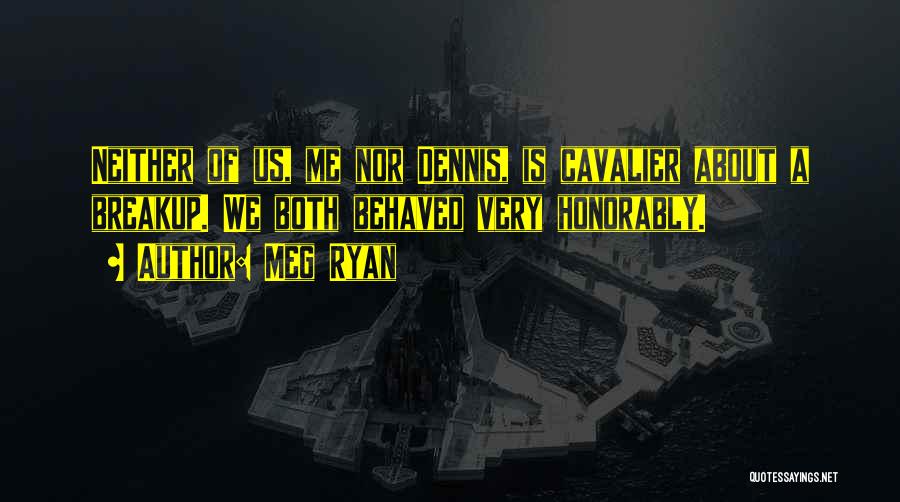 Meg Ryan Quotes: Neither Of Us, Me Nor Dennis, Is Cavalier About A Breakup. We Both Behaved Very Honorably.