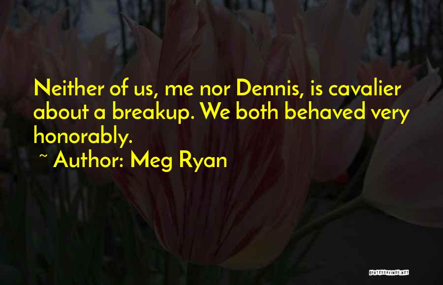 Meg Ryan Quotes: Neither Of Us, Me Nor Dennis, Is Cavalier About A Breakup. We Both Behaved Very Honorably.