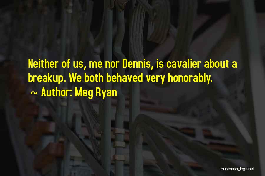 Meg Ryan Quotes: Neither Of Us, Me Nor Dennis, Is Cavalier About A Breakup. We Both Behaved Very Honorably.