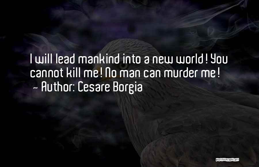 Cesare Borgia Quotes: I Will Lead Mankind Into A New World! You Cannot Kill Me! No Man Can Murder Me!