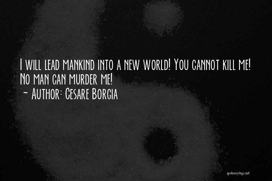 Cesare Borgia Quotes: I Will Lead Mankind Into A New World! You Cannot Kill Me! No Man Can Murder Me!