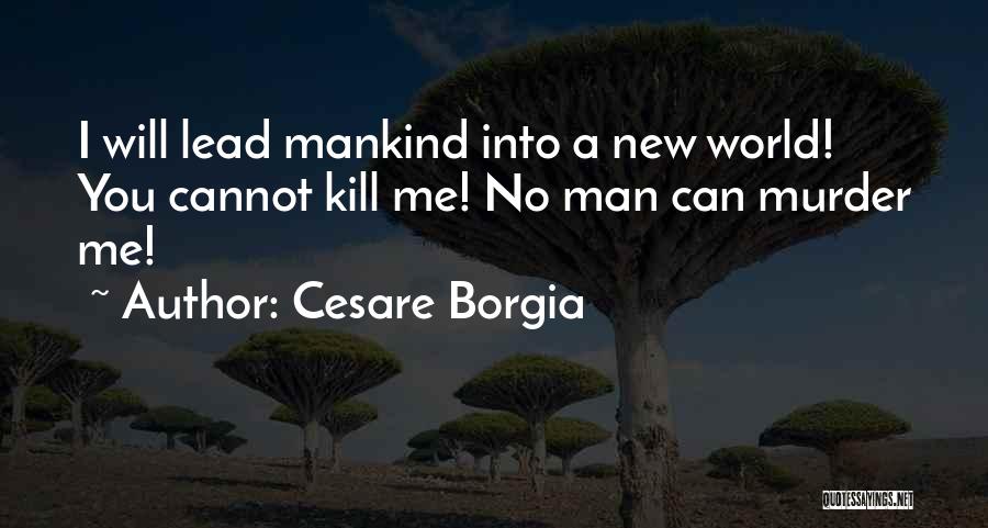 Cesare Borgia Quotes: I Will Lead Mankind Into A New World! You Cannot Kill Me! No Man Can Murder Me!