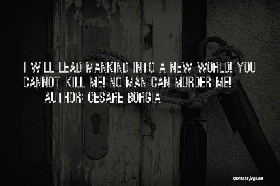 Cesare Borgia Quotes: I Will Lead Mankind Into A New World! You Cannot Kill Me! No Man Can Murder Me!