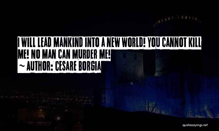 Cesare Borgia Quotes: I Will Lead Mankind Into A New World! You Cannot Kill Me! No Man Can Murder Me!