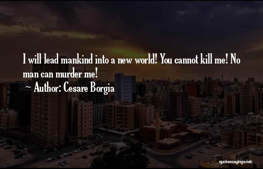 Cesare Borgia Quotes: I Will Lead Mankind Into A New World! You Cannot Kill Me! No Man Can Murder Me!