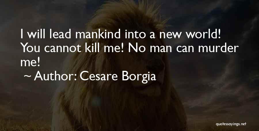 Cesare Borgia Quotes: I Will Lead Mankind Into A New World! You Cannot Kill Me! No Man Can Murder Me!