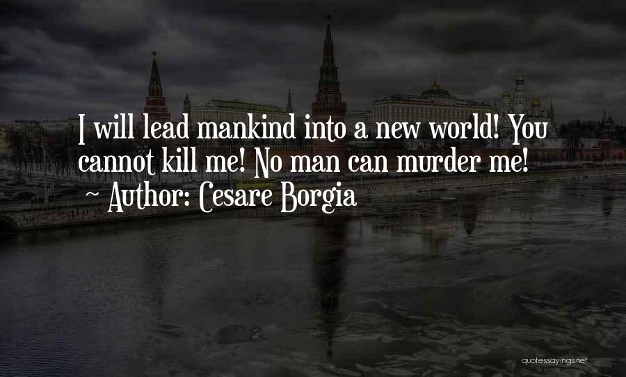 Cesare Borgia Quotes: I Will Lead Mankind Into A New World! You Cannot Kill Me! No Man Can Murder Me!