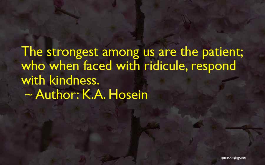 K.A. Hosein Quotes: The Strongest Among Us Are The Patient; Who When Faced With Ridicule, Respond With Kindness.