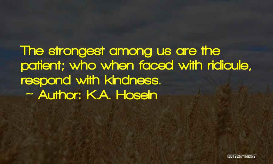 K.A. Hosein Quotes: The Strongest Among Us Are The Patient; Who When Faced With Ridicule, Respond With Kindness.