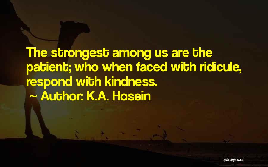 K.A. Hosein Quotes: The Strongest Among Us Are The Patient; Who When Faced With Ridicule, Respond With Kindness.