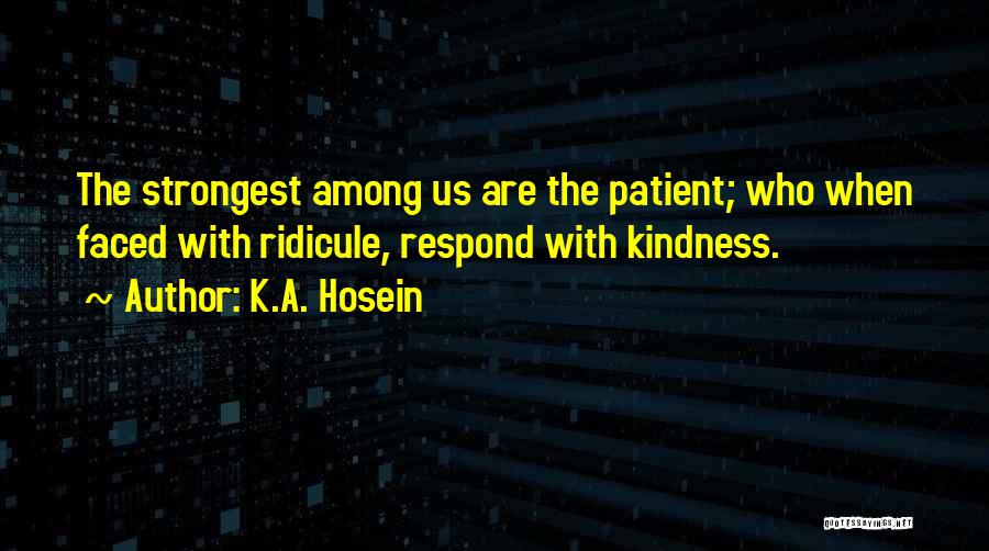 K.A. Hosein Quotes: The Strongest Among Us Are The Patient; Who When Faced With Ridicule, Respond With Kindness.