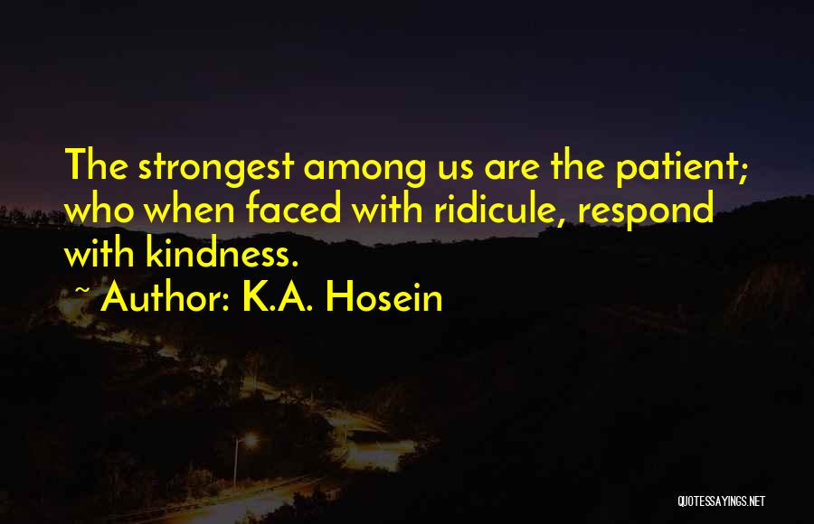 K.A. Hosein Quotes: The Strongest Among Us Are The Patient; Who When Faced With Ridicule, Respond With Kindness.