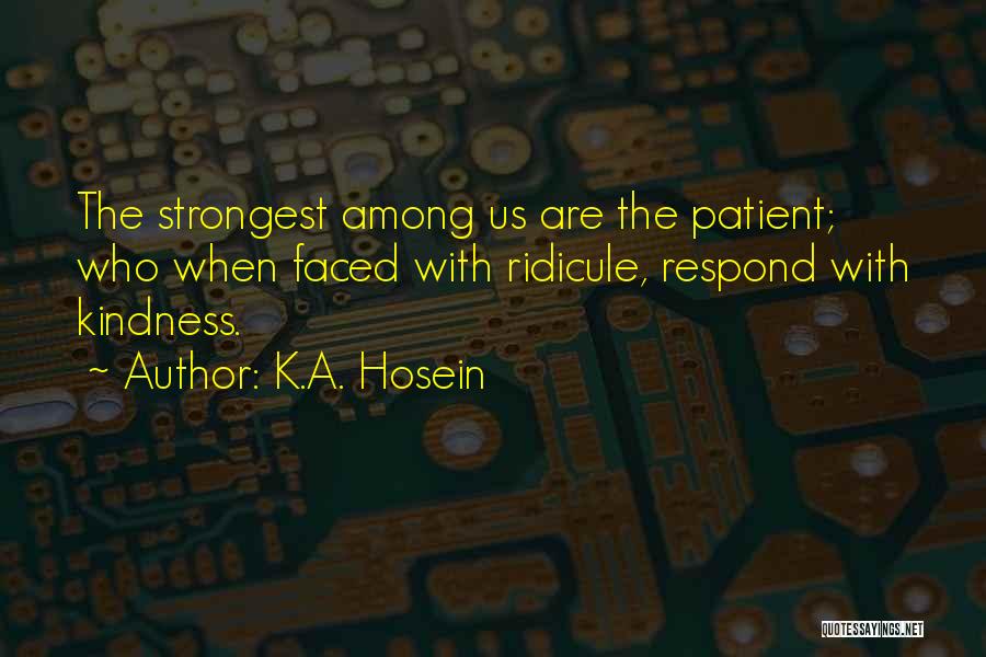 K.A. Hosein Quotes: The Strongest Among Us Are The Patient; Who When Faced With Ridicule, Respond With Kindness.