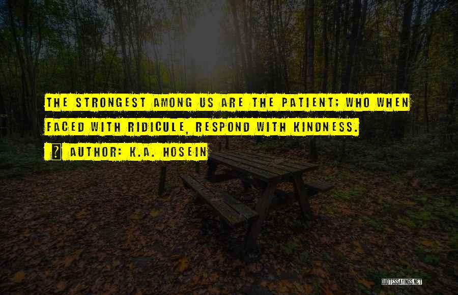 K.A. Hosein Quotes: The Strongest Among Us Are The Patient; Who When Faced With Ridicule, Respond With Kindness.