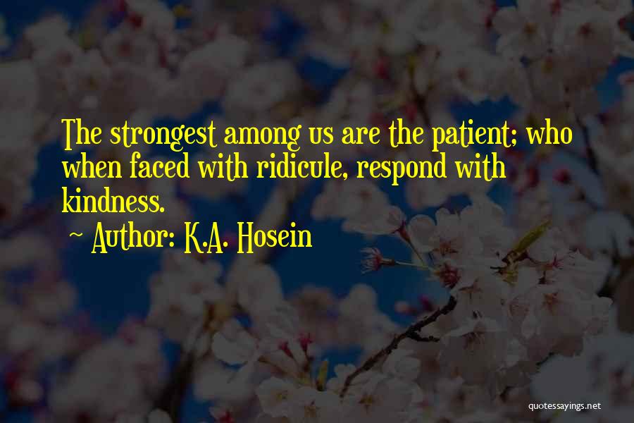 K.A. Hosein Quotes: The Strongest Among Us Are The Patient; Who When Faced With Ridicule, Respond With Kindness.