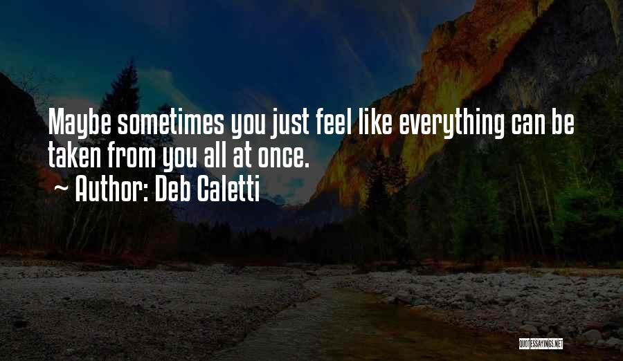 Deb Caletti Quotes: Maybe Sometimes You Just Feel Like Everything Can Be Taken From You All At Once.