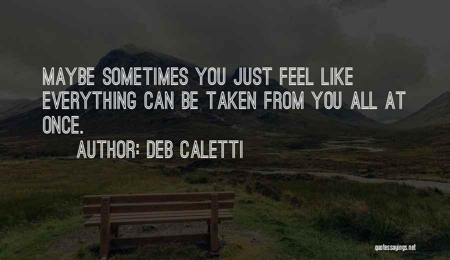 Deb Caletti Quotes: Maybe Sometimes You Just Feel Like Everything Can Be Taken From You All At Once.