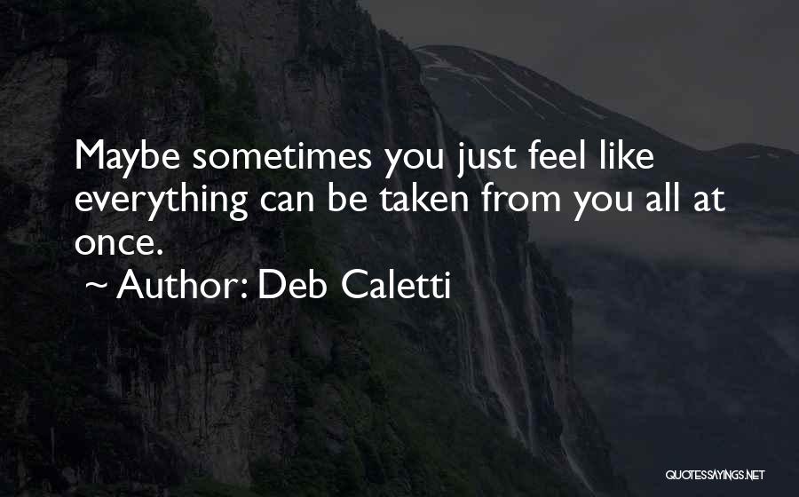 Deb Caletti Quotes: Maybe Sometimes You Just Feel Like Everything Can Be Taken From You All At Once.