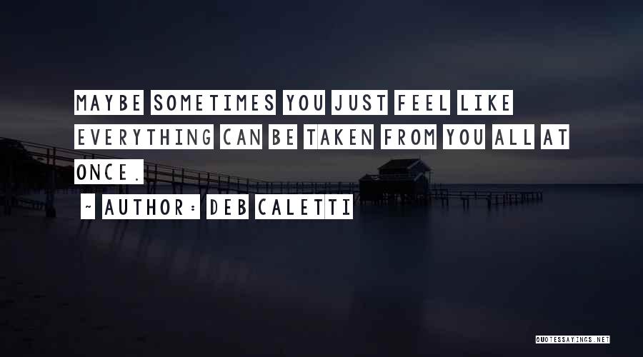 Deb Caletti Quotes: Maybe Sometimes You Just Feel Like Everything Can Be Taken From You All At Once.