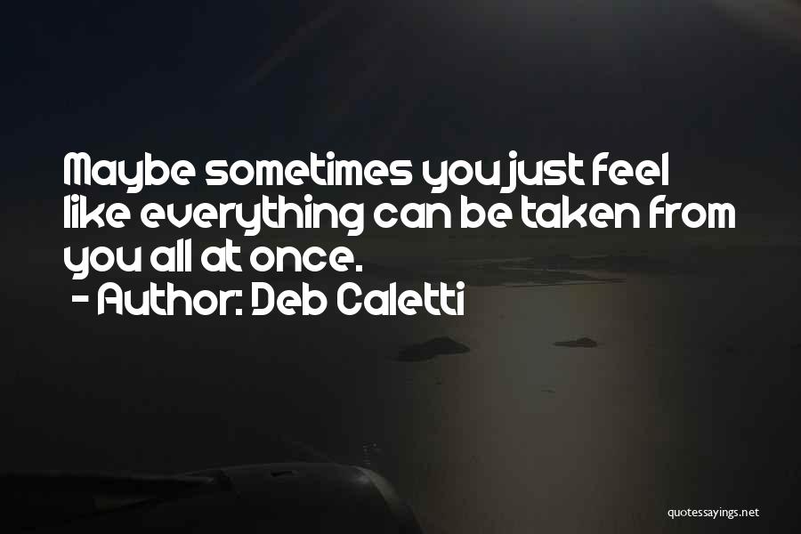 Deb Caletti Quotes: Maybe Sometimes You Just Feel Like Everything Can Be Taken From You All At Once.