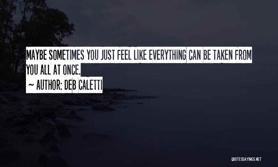 Deb Caletti Quotes: Maybe Sometimes You Just Feel Like Everything Can Be Taken From You All At Once.