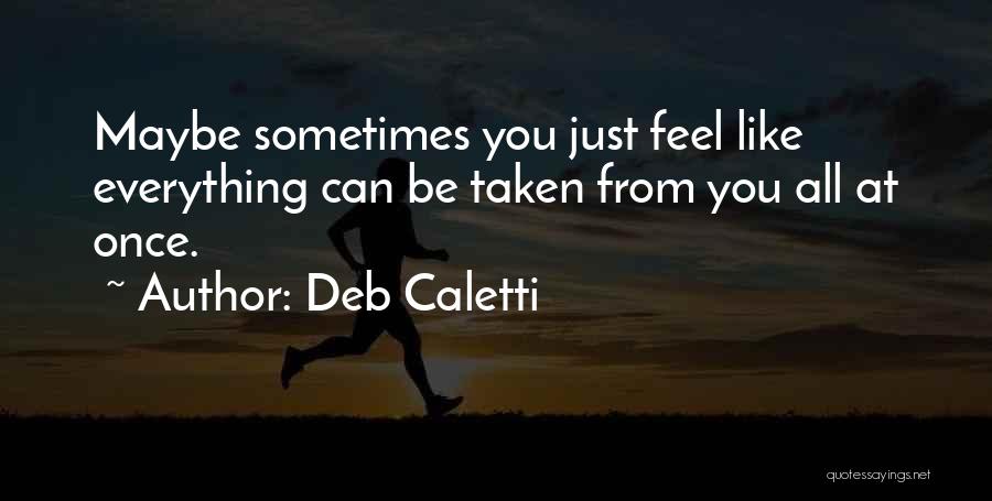 Deb Caletti Quotes: Maybe Sometimes You Just Feel Like Everything Can Be Taken From You All At Once.