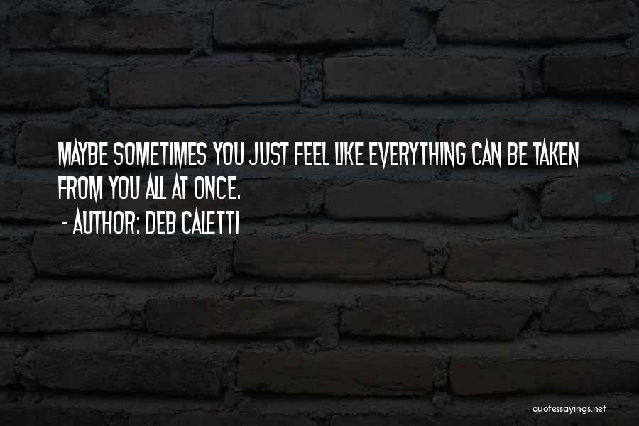 Deb Caletti Quotes: Maybe Sometimes You Just Feel Like Everything Can Be Taken From You All At Once.