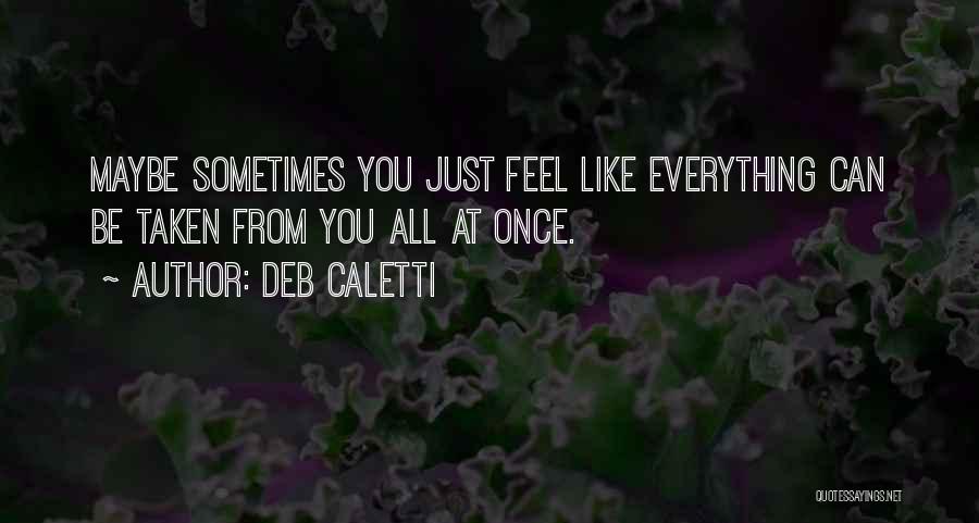Deb Caletti Quotes: Maybe Sometimes You Just Feel Like Everything Can Be Taken From You All At Once.