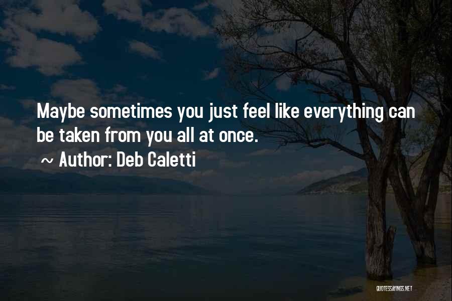 Deb Caletti Quotes: Maybe Sometimes You Just Feel Like Everything Can Be Taken From You All At Once.