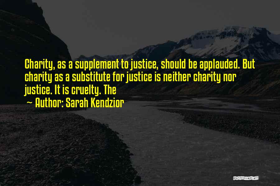 Sarah Kendzior Quotes: Charity, As A Supplement To Justice, Should Be Applauded. But Charity As A Substitute For Justice Is Neither Charity Nor