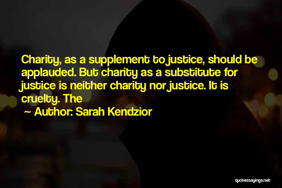 Sarah Kendzior Quotes: Charity, As A Supplement To Justice, Should Be Applauded. But Charity As A Substitute For Justice Is Neither Charity Nor