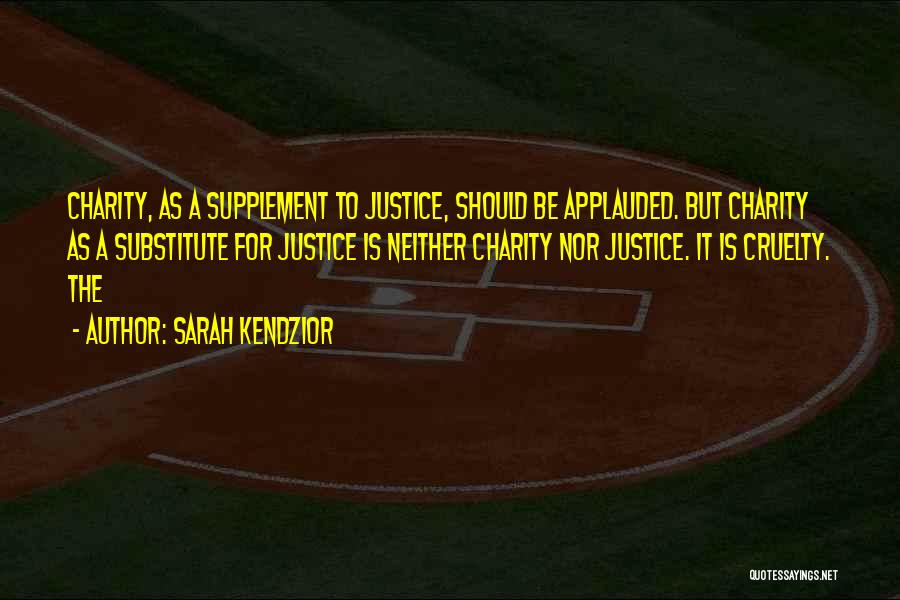 Sarah Kendzior Quotes: Charity, As A Supplement To Justice, Should Be Applauded. But Charity As A Substitute For Justice Is Neither Charity Nor