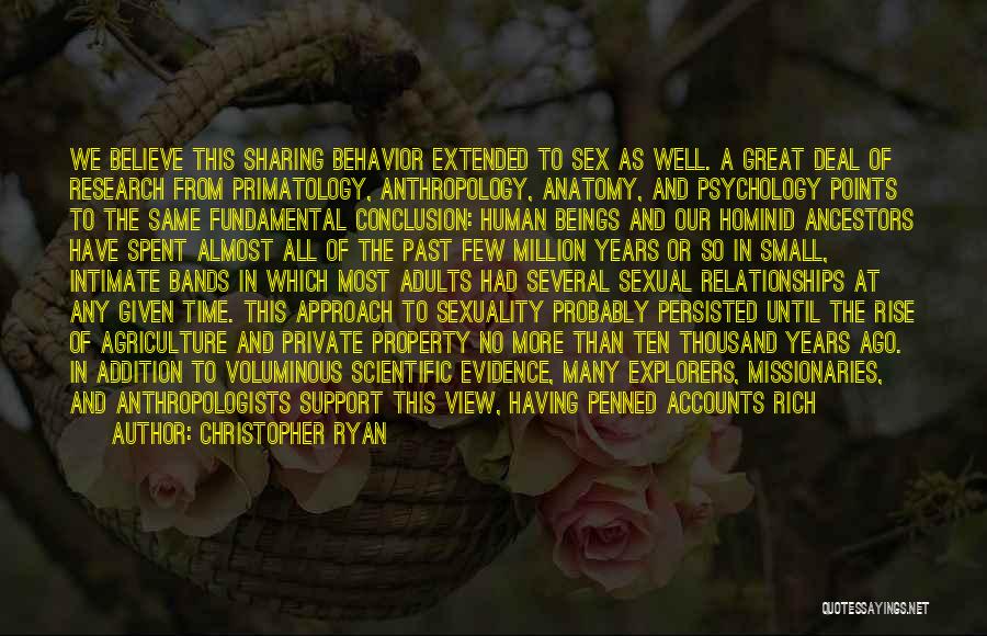 Christopher Ryan Quotes: We Believe This Sharing Behavior Extended To Sex As Well. A Great Deal Of Research From Primatology, Anthropology, Anatomy, And