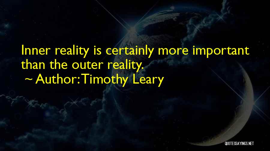 Timothy Leary Quotes: Inner Reality Is Certainly More Important Than The Outer Reality.