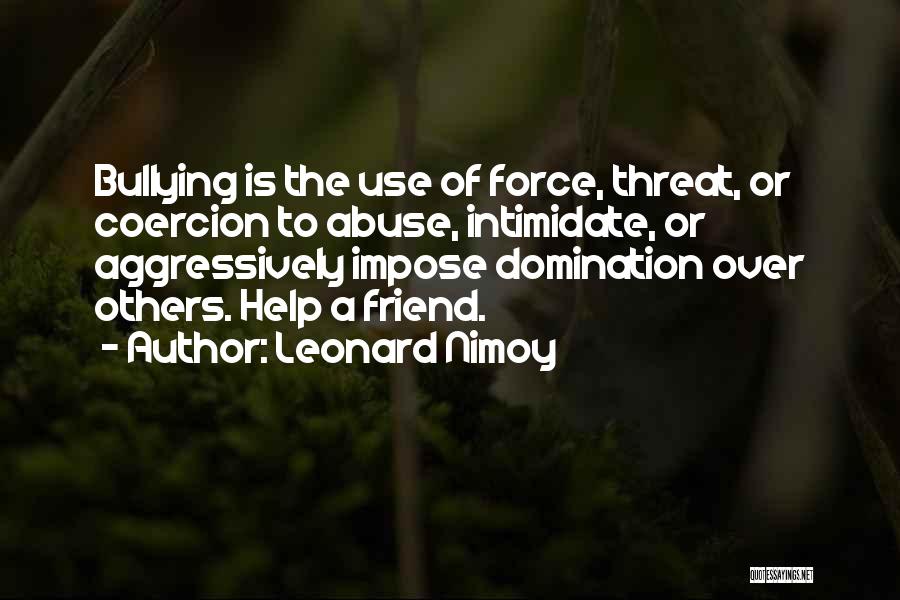 Leonard Nimoy Quotes: Bullying Is The Use Of Force, Threat, Or Coercion To Abuse, Intimidate, Or Aggressively Impose Domination Over Others. Help A